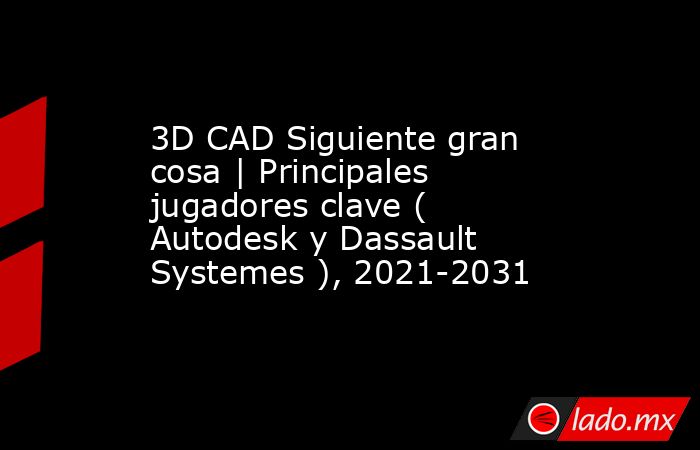 3D CAD Siguiente gran cosa | Principales jugadores clave ( Autodesk y Dassault Systemes ), 2021-2031. Noticias en tiempo real
