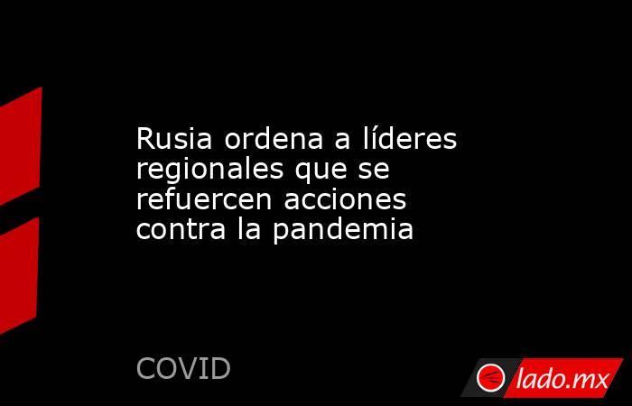 Rusia ordena a líderes regionales que se refuercen acciones contra la pandemia. Noticias en tiempo real