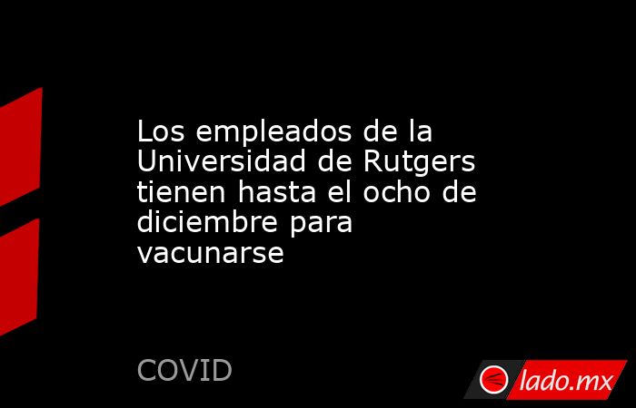 Los empleados de la Universidad de Rutgers tienen hasta el ocho de diciembre para vacunarse. Noticias en tiempo real