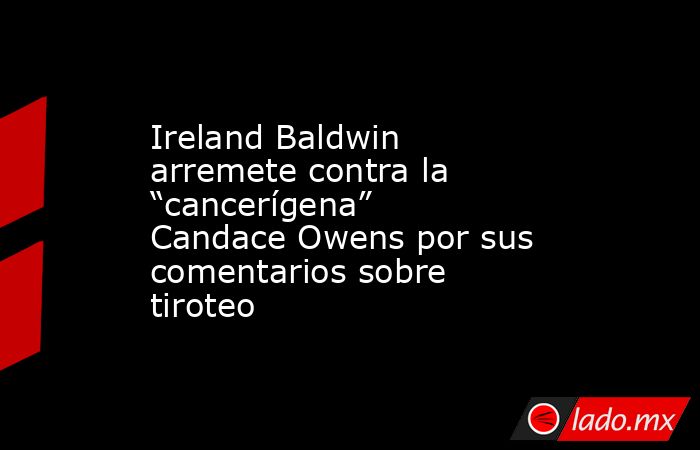 Ireland Baldwin arremete contra la “cancerígena” Candace Owens por sus comentarios sobre tiroteo. Noticias en tiempo real