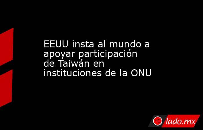 EEUU insta al mundo a apoyar participación de Taiwán en instituciones de la ONU. Noticias en tiempo real