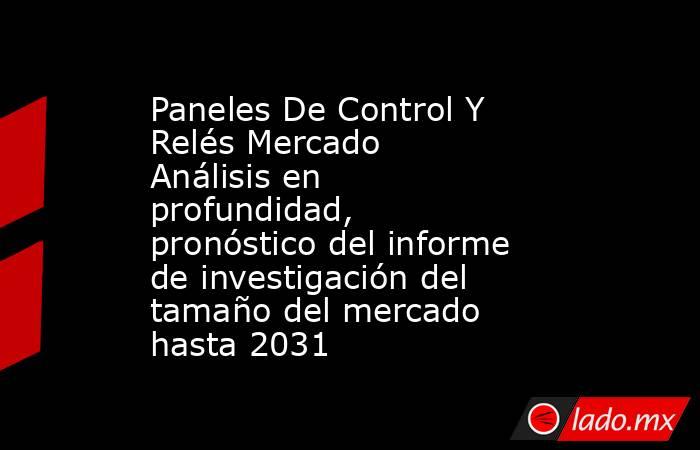 Paneles De Control Y Relés Mercado Análisis en profundidad, pronóstico del informe de investigación del tamaño del mercado hasta 2031. Noticias en tiempo real