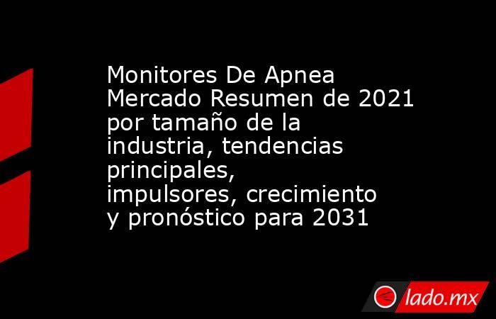 Monitores De Apnea Mercado Resumen de 2021 por tamaño de la industria, tendencias principales, impulsores, crecimiento y pronóstico para 2031. Noticias en tiempo real