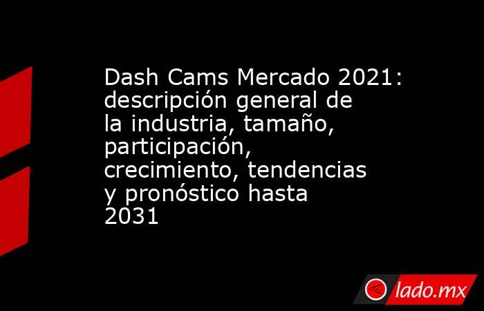 Dash Cams Mercado 2021: descripción general de la industria, tamaño, participación, crecimiento, tendencias y pronóstico hasta 2031. Noticias en tiempo real