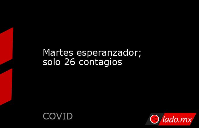 Martes esperanzador; solo 26 contagios. Noticias en tiempo real