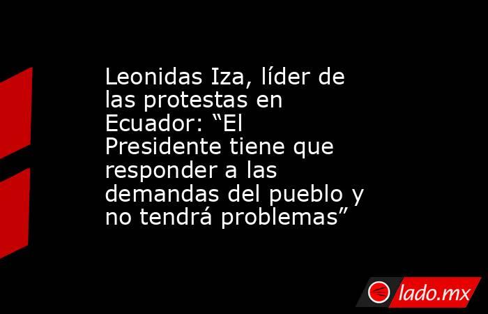 Leonidas Iza, líder de las protestas en Ecuador: “El Presidente tiene que responder a las demandas del pueblo y no tendrá problemas”. Noticias en tiempo real