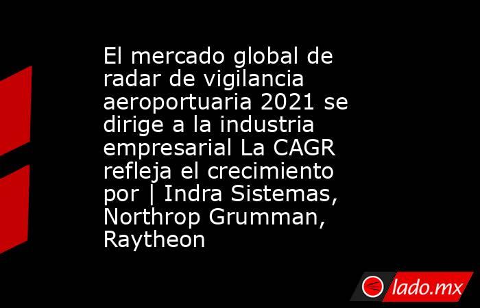 El mercado global de radar de vigilancia aeroportuaria 2021 se dirige a la industria empresarial La CAGR refleja el crecimiento por | Indra Sistemas, Northrop Grumman, Raytheon. Noticias en tiempo real
