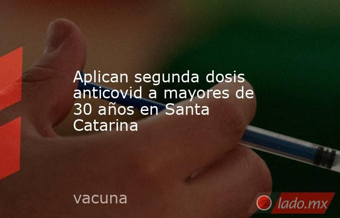 Aplican segunda dosis anticovid a mayores de 30 años en Santa Catarina . Noticias en tiempo real