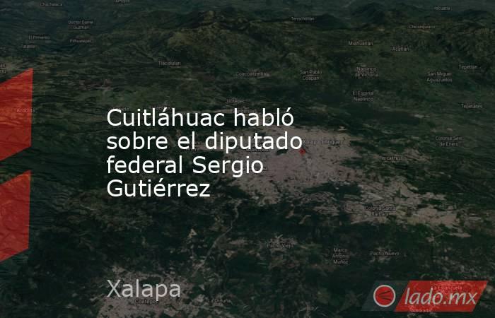 Cuitláhuac habló sobre el diputado federal Sergio Gutiérrez. Noticias en tiempo real