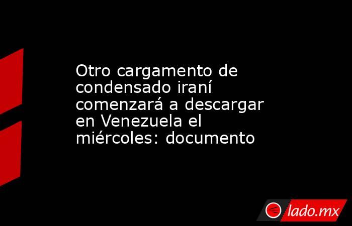 Otro cargamento de condensado iraní comenzará a descargar en Venezuela el miércoles: documento. Noticias en tiempo real