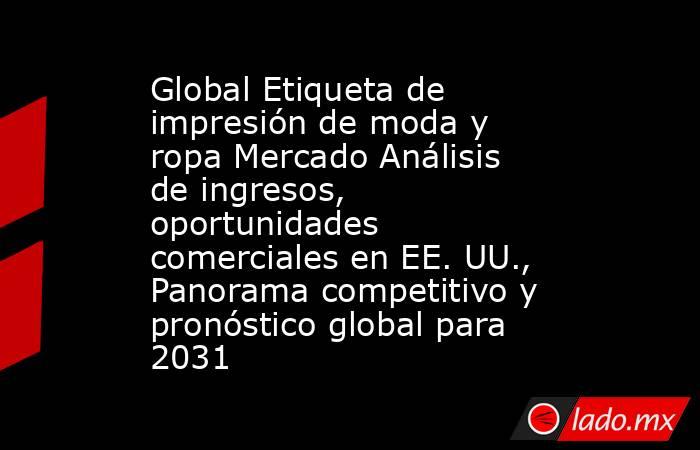 Global Etiqueta de impresión de moda y ropa Mercado Análisis de ingresos, oportunidades comerciales en EE. UU., Panorama competitivo y pronóstico global para 2031. Noticias en tiempo real