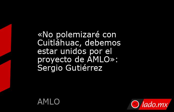 «No polemizaré con Cuitláhuac, debemos estar unidos por el proyecto de AMLO»: Sergio Gutiérrez. Noticias en tiempo real