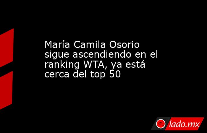 María Camila Osorio sigue ascendiendo en el ranking WTA, ya está cerca del top 50. Noticias en tiempo real