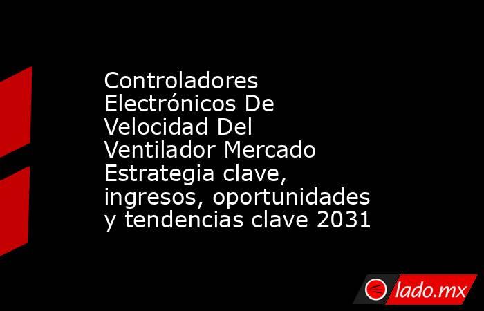 Controladores Electrónicos De Velocidad Del Ventilador Mercado Estrategia clave, ingresos, oportunidades y tendencias clave 2031. Noticias en tiempo real