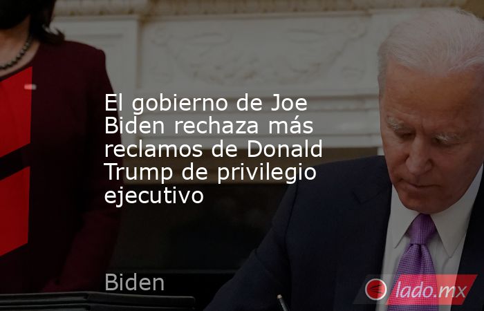 El gobierno de Joe Biden rechaza más reclamos de Donald Trump de privilegio ejecutivo. Noticias en tiempo real