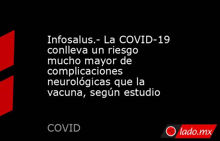 Infosalus.- La COVID-19 conlleva un riesgo mucho mayor de complicaciones neurológicas que la vacuna, según estudio. Noticias en tiempo real