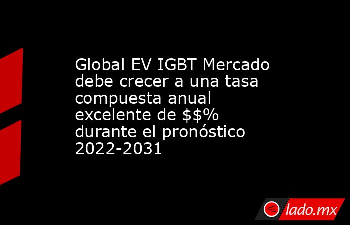 Global EV IGBT Mercado debe crecer a una tasa compuesta anual excelente de $$% durante el pronóstico 2022-2031. Noticias en tiempo real