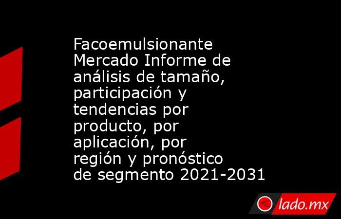 Facoemulsionante Mercado Informe de análisis de tamaño, participación y tendencias por producto, por aplicación, por región y pronóstico de segmento 2021-2031. Noticias en tiempo real