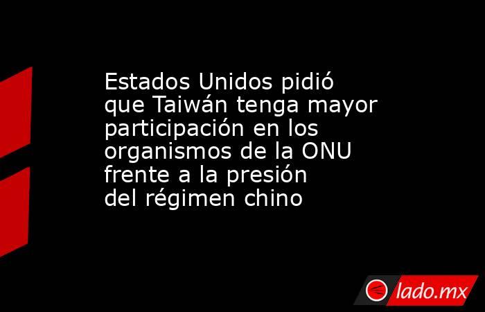 Estados Unidos pidió que Taiwán tenga mayor participación en los organismos de la ONU frente a la presión del régimen chino. Noticias en tiempo real