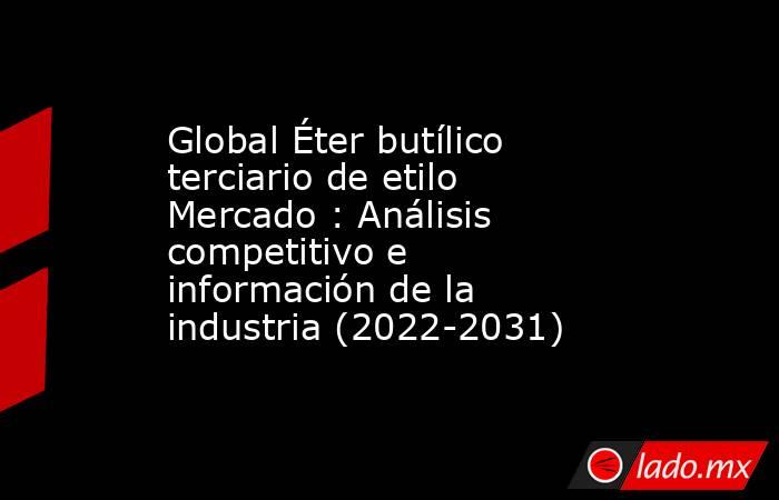 Global Éter butílico terciario de etilo Mercado : Análisis competitivo e información de la industria (2022-2031). Noticias en tiempo real