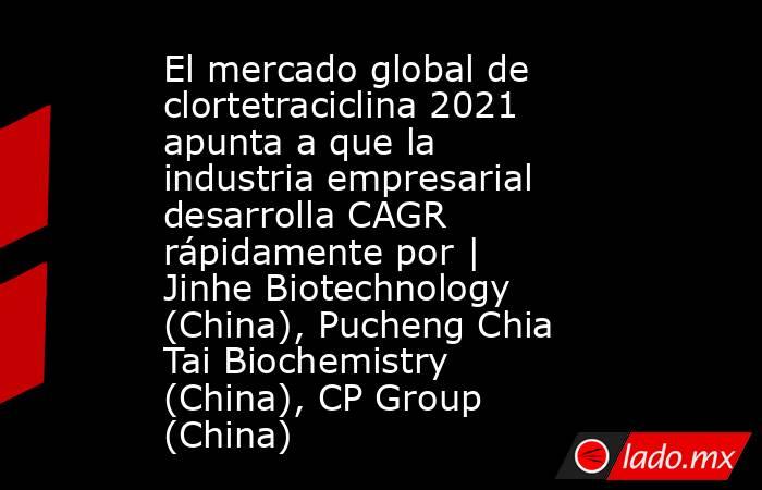 El mercado global de clortetraciclina 2021 apunta a que la industria empresarial desarrolla CAGR rápidamente por | Jinhe Biotechnology (China), Pucheng Chia Tai Biochemistry (China), CP Group (China). Noticias en tiempo real