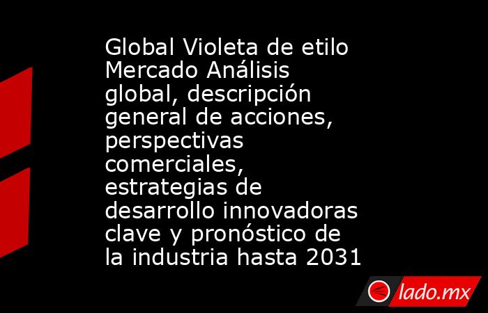 Global Violeta de etilo Mercado Análisis global, descripción general de acciones, perspectivas comerciales, estrategias de desarrollo innovadoras clave y pronóstico de la industria hasta 2031. Noticias en tiempo real
