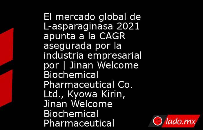 El mercado global de L-asparaginasa 2021 apunta a la CAGR asegurada por la industria empresarial por | Jinan Welcome Biochemical Pharmaceutical Co. Ltd., Kyowa Kirin, Jinan Welcome Biochemical Pharmaceutical. Noticias en tiempo real