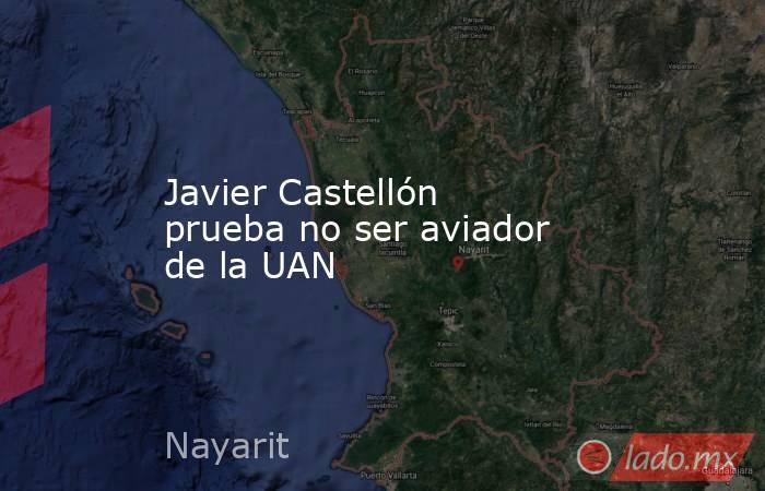 Javier Castellón prueba no ser aviador de la UAN. Noticias en tiempo real
