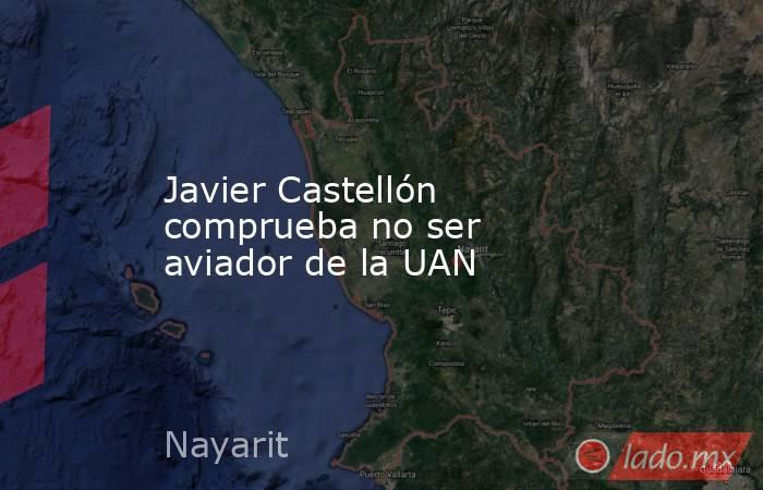 Javier Castellón comprueba no ser aviador de la UAN. Noticias en tiempo real