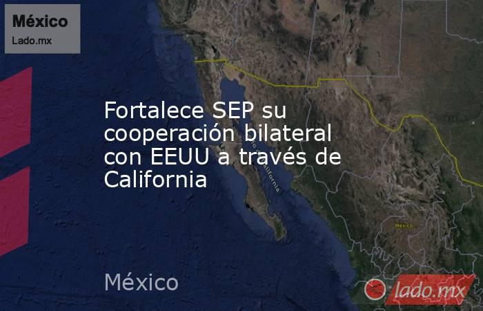 Fortalece SEP su cooperación bilateral con EEUU a través de California. Noticias en tiempo real