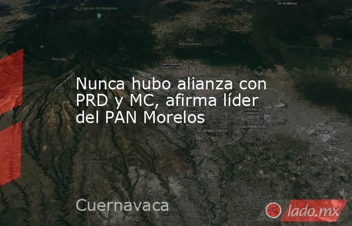 Nunca hubo alianza con PRD y MC, afirma líder del PAN Morelos. Noticias en tiempo real