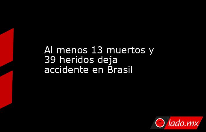 Al menos 13 muertos y 39 heridos deja accidente en Brasil. Noticias en tiempo real