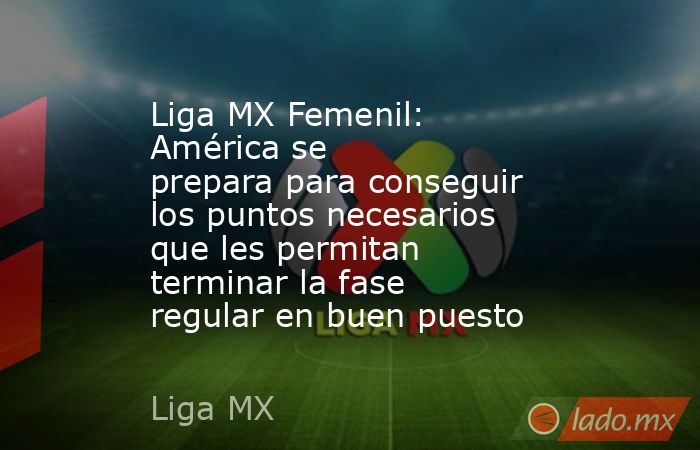 Liga MX Femenil: América se prepara para conseguir los puntos necesarios que les permitan terminar la fase regular en buen puesto. Noticias en tiempo real