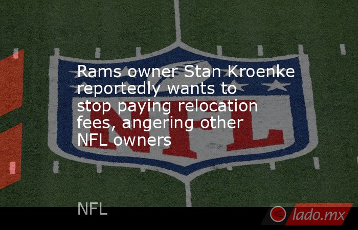 Rams owner Stan Kroenke reportedly wants to stop paying relocation fees, angering other NFL owners. Noticias en tiempo real