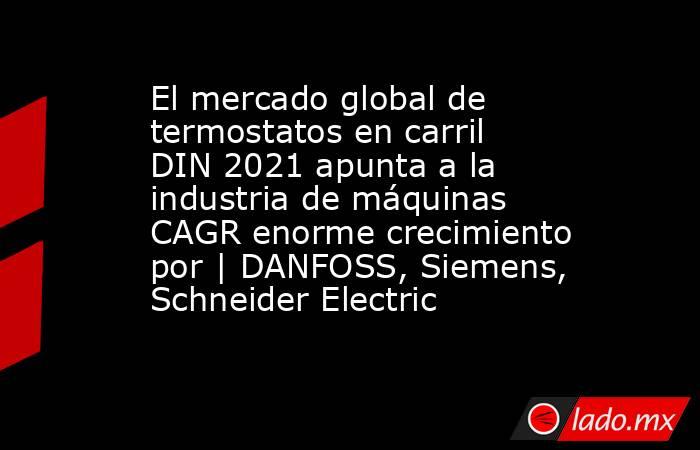 El mercado global de termostatos en carril DIN 2021 apunta a la industria de máquinas CAGR enorme crecimiento por | DANFOSS, Siemens, Schneider Electric. Noticias en tiempo real