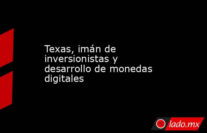 Texas, imán de inversionistas y desarrollo de monedas digitales. Noticias en tiempo real