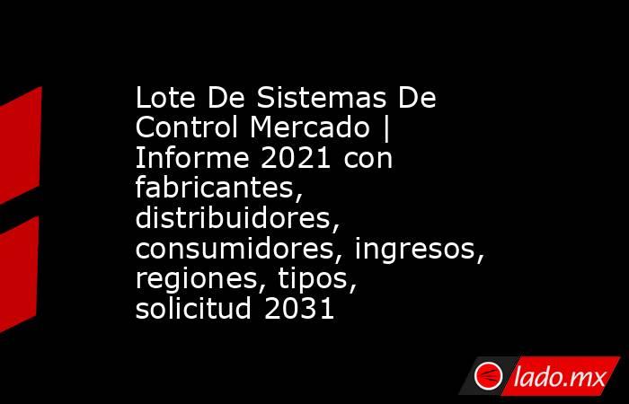 Lote De Sistemas De Control Mercado | Informe 2021 con fabricantes, distribuidores, consumidores, ingresos, regiones, tipos, solicitud 2031. Noticias en tiempo real