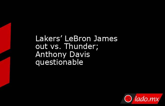 Lakers’ LeBron James out vs. Thunder; Anthony Davis questionable. Noticias en tiempo real