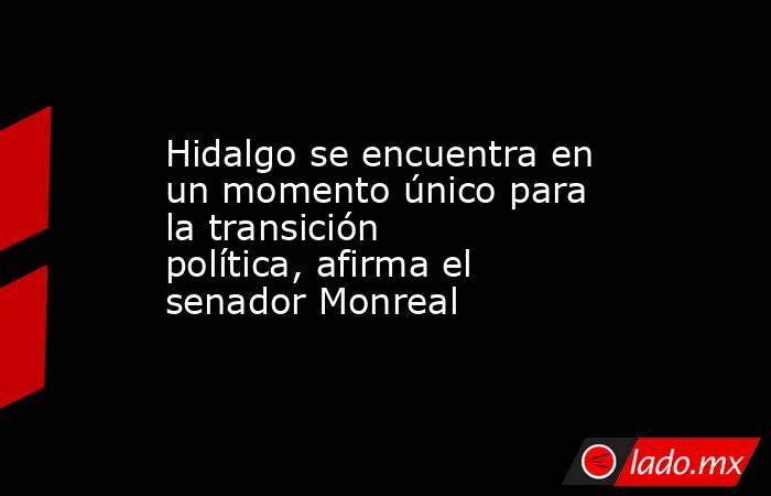 Hidalgo se encuentra en un momento único para la transición política, afirma el senador Monreal. Noticias en tiempo real