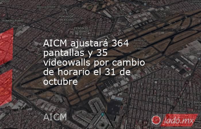 AICM ajustará 364 pantallas y 35 videowalls por cambio de horario el 31 de octubre. Noticias en tiempo real