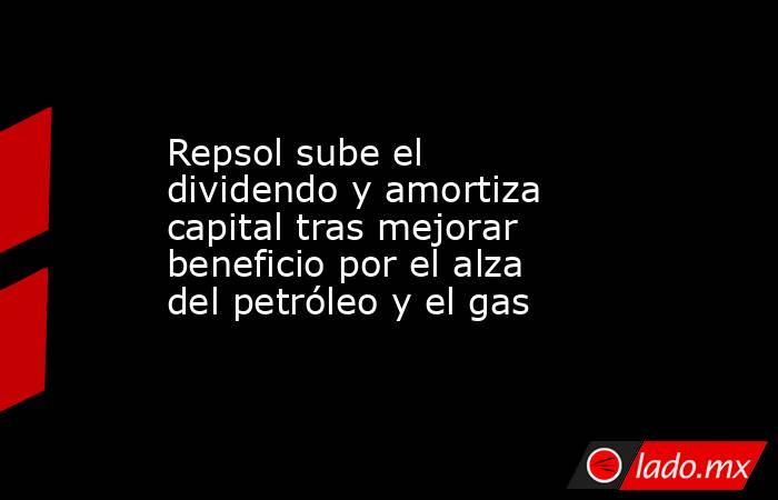 Repsol sube el dividendo y amortiza capital tras mejorar beneficio por el alza del petróleo y el gas. Noticias en tiempo real