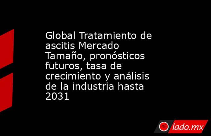 Global Tratamiento de ascitis Mercado Tamaño, pronósticos futuros, tasa de crecimiento y análisis de la industria hasta 2031. Noticias en tiempo real