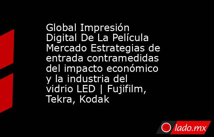 Global Impresión Digital De La Película Mercado Estrategias de entrada contramedidas del impacto económico y la industria del vidrio LED | Fujifilm, Tekra, Kodak. Noticias en tiempo real