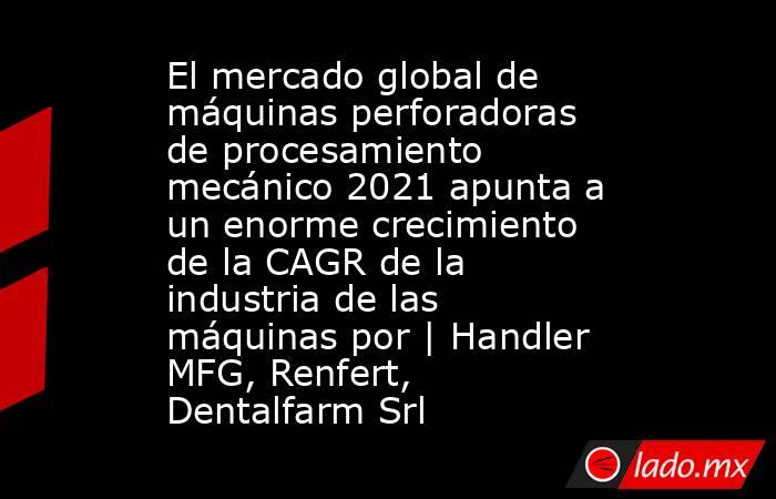 El mercado global de máquinas perforadoras de procesamiento mecánico 2021 apunta a un enorme crecimiento de la CAGR de la industria de las máquinas por | Handler MFG, Renfert, Dentalfarm Srl. Noticias en tiempo real