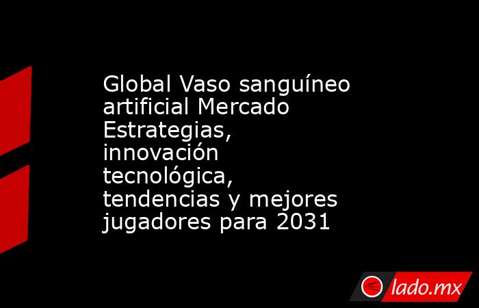 Global Vaso sanguíneo artificial Mercado Estrategias, innovación tecnológica, tendencias y mejores jugadores para 2031. Noticias en tiempo real