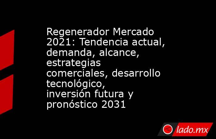 Regenerador Mercado 2021: Tendencia actual, demanda, alcance, estrategias comerciales, desarrollo tecnológico, inversión futura y pronóstico 2031. Noticias en tiempo real