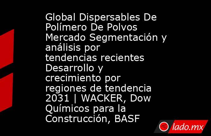 Global Dispersables De Polímero De Polvos Mercado Segmentación y análisis por tendencias recientes Desarrollo y crecimiento por regiones de tendencia 2031 | WACKER, Dow Químicos para la Construcción, BASF. Noticias en tiempo real