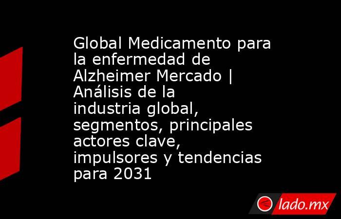 Global Medicamento para la enfermedad de Alzheimer Mercado | Análisis de la industria global, segmentos, principales actores clave, impulsores y tendencias para 2031. Noticias en tiempo real