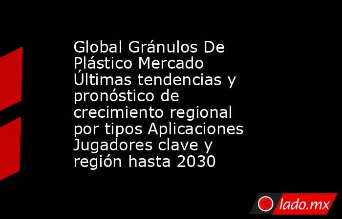 Global Gránulos De Plástico Mercado Últimas tendencias y pronóstico de crecimiento regional por tipos Aplicaciones Jugadores clave y región hasta 2030. Noticias en tiempo real