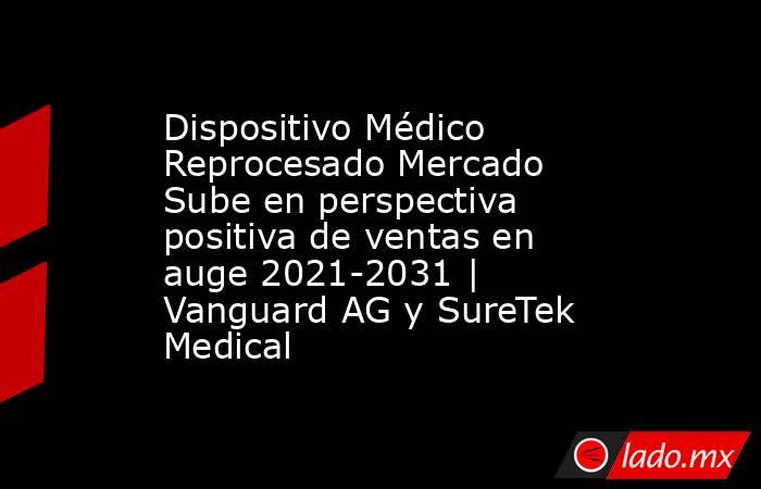 Dispositivo Médico Reprocesado Mercado Sube en perspectiva positiva de ventas en auge 2021-2031 | Vanguard AG y SureTek Medical. Noticias en tiempo real